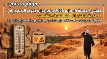 الطقس غدًا الجمعة 15 مايو 2026 يرفع حرارة جنوب الصعيد الى 41 درجة وتحذيرات من التعرض للشمس
